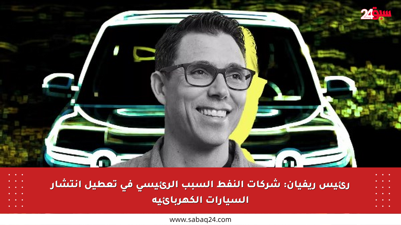 رئيس ريفيان: شركات النفط السبب الرئيسي في تعطيل انتشار السيارات الكهربائية